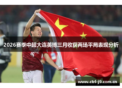 2026赛季中超大连英博三月收获两场平局表现分析 2026赛季中超大连英博三月收获两场平局表现分析