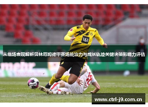 从临场表现解析贝林厄姆德甲赛场统治力与成长轨迹关键决策影响力评估