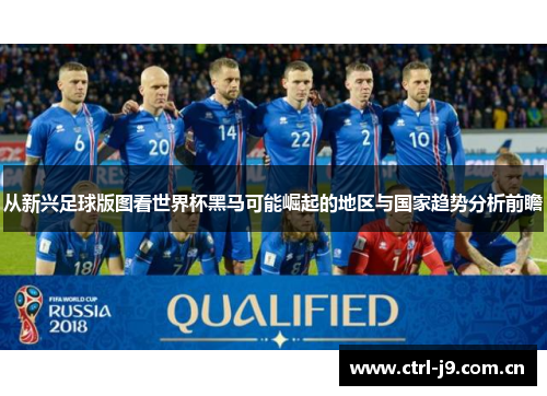 从新兴足球版图看世界杯黑马可能崛起的地区与国家趋势分析前瞻 从新兴足球版图看世界杯黑马可能崛起的地区与国家趋势分析前瞻