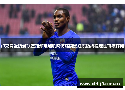 卢克肖坐镇曼联左路却难逃肌肉伤病阴影红魔防线稳定性再被拷问 卢克肖坐镇曼联左路却难逃肌肉伤病阴影红魔防线稳定性再被拷问